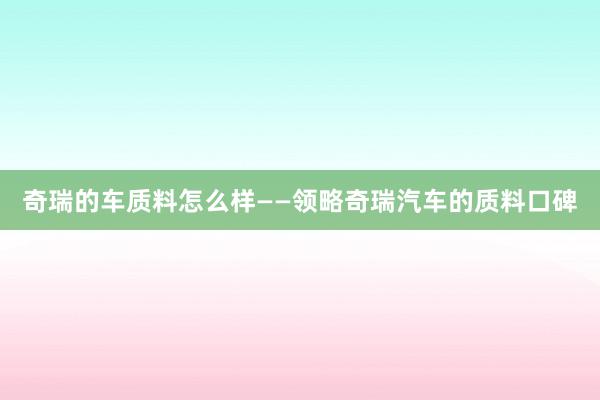 奇瑞的车质料怎么样——领略奇瑞汽车的质料口碑