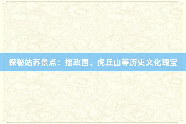 探秘姑苏景点：拙政园、虎丘山等历史文化瑰宝