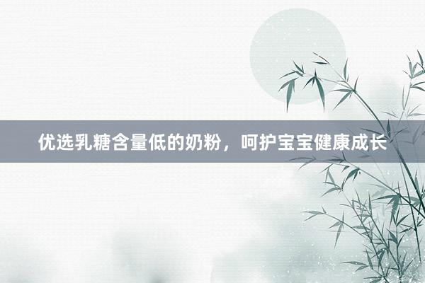 优选乳糖含量低的奶粉，呵护宝宝健康成长