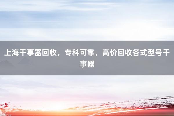 上海干事器回收，专科可靠，高价回收各式型号干事器